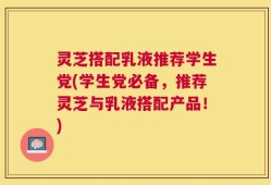 灵芝搭配乳液推荐学生党(学生党必备，推荐灵芝与乳液搭配产品！)