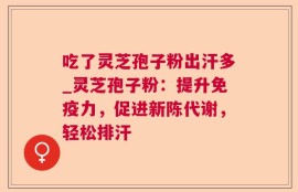 吃了灵芝孢子粉出汗多_灵芝孢子粉：提升免疫力，促进新陈代谢，轻松排汗