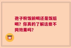 孢子粉饭前喝还是饭后喝？你真的了解这些不同效果吗？
