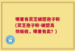 哪里有灵芝破壁孢子粉(灵芝孢子粉-破壁高效吸收，哪里有卖？)