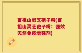 百祖山灵芝孢子粉(百祖山灵芝孢子粉：强效天然免疫增强剂)