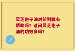 灵芝孢子油对前列腺有帮助吗？请问灵芝孢子油的功效多吗？