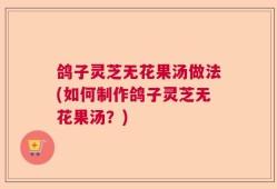 鸽子灵芝无花果汤做法(如何制作鸽子灵芝无花果汤？)
