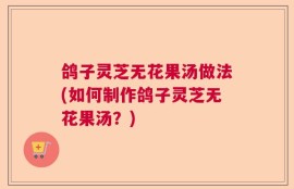 鸽子灵芝无花果汤做法(如何制作鸽子灵芝无花果汤？)