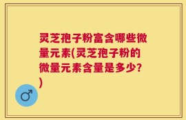 灵芝孢子粉富含哪些微量元素(灵芝孢子粉的微量元素含量是多少？)