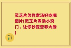 灵芝片怎样煮汤好吃呢图片(灵芝片煮汤小窍门，让你秒变营养大厨)