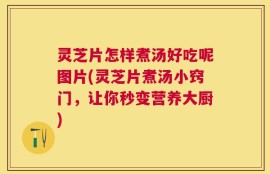 灵芝片怎样煮汤好吃呢图片(灵芝片煮汤小窍门，让你秒变营养大厨)