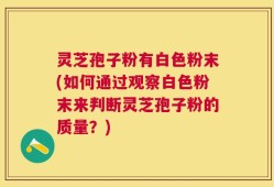 灵芝孢子粉有白色粉末(如何通过观察白色粉末来判断灵芝孢子粉的质量？)