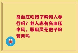 高血压吃孢子粉和人参行吗？老人患有高血压中风，服用灵芝孢子粉管用吗