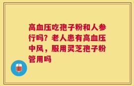 高血压吃孢子粉和人参行吗？老人患有高血压中风，服用灵芝孢子粉管用吗