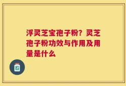 浮灵芝宝孢子粉？灵芝孢子粉功效与作用及用量是什么