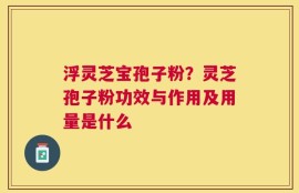 浮灵芝宝孢子粉？灵芝孢子粉功效与作用及用量是什么