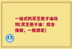 一站式的灵芝孢子油功效(灵芝孢子油：综合保健，一瓶搞定)