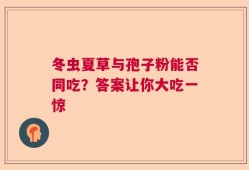 冬虫夏草与孢子粉能否同吃？答案让你大吃一惊
