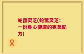 蛇菰灵芝(蛇菰灵芝：一份身心健康的完美配方)