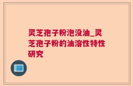 灵芝孢子粉泡没油_灵芝孢子粉的油溶性特性研究