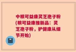 中粮可益康灵芝孢子粉(粮可益康推新品：灵芝孢子粉，护健康从细节开始)