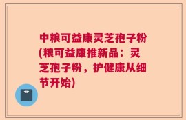 中粮可益康灵芝孢子粉(粮可益康推新品：灵芝孢子粉，护健康从细节开始)