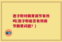 孢子粉对肠胃调节有效吗(孢子粉能否有效调节肠胃问题？)