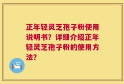 正年轻灵芝孢子粉使用说明书？详细介绍正年轻灵芝孢子粉的使用方法？