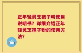 正年轻灵芝孢子粉使用说明书？详细介绍正年轻灵芝孢子粉的使用方法？