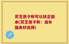 灵芝孢子粉可以扶正固本(灵芝孢子粉：滋补强身好选择)