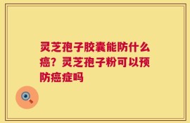灵芝孢子胶囊能防什么癌？灵芝孢子粉可以预防癌症吗