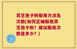 灵芝孢子粉服用方法及次数(如何正确服用灵芝孢子粉？建议服用次数是多少？)