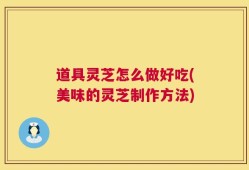 道具灵芝怎么做好吃(美味的灵芝制作方法)