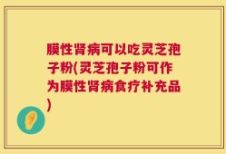 膜性肾病可以吃灵芝孢子粉(灵芝孢子粉可作为膜性肾病食疗补充品)
