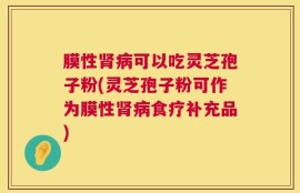 膜性肾病可以吃灵芝孢子粉(灵芝孢子粉可作为膜性肾病食疗补充品)