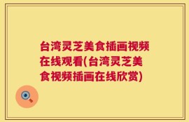 台湾灵芝美食插画视频在线观看(台湾灵芝美食视频插画在线欣赏)