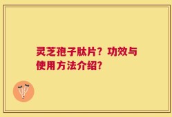 灵芝孢子肽片？功效与使用方法介绍？