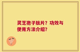 灵芝孢子肽片？功效与使用方法介绍？
