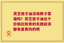 灵芝孢子油没有牌子靠谱吗？灵芝孢子油这个价格比较贵的东西应该都有查真伪的吧