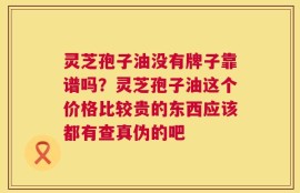 灵芝孢子油没有牌子靠谱吗？灵芝孢子油这个价格比较贵的东西应该都有查真伪的吧