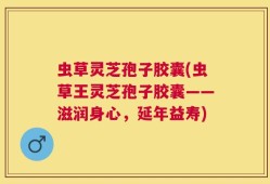 虫草灵芝孢子胶囊(虫草王灵芝孢子胶囊——滋润身心，延年益寿)