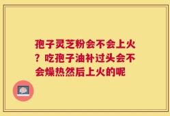 孢子灵芝粉会不会上火？吃孢子油补过头会不会燥热然后上火的呢