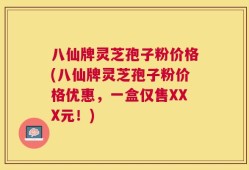 八仙牌灵芝孢子粉价格(八仙牌灵芝孢子粉价格优惠，一盒仅售XXX元！)