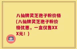 八仙牌灵芝孢子粉价格(八仙牌灵芝孢子粉价格优惠，一盒仅售XXX元！)