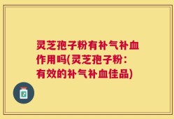 灵芝孢子粉有补气补血作用吗(灵芝孢子粉：有效的补气补血佳品)
