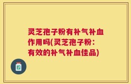 灵芝孢子粉有补气补血作用吗(灵芝孢子粉：有效的补气补血佳品)