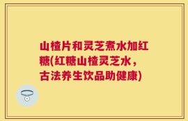 山楂片和灵芝煮水加红糖(红糖山楂灵芝水，古法养生饮品助健康)