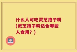 什么人可吃灵芝孢子粉(灵芝孢子粉适合哪些人食用？)