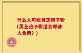 什么人可吃灵芝孢子粉(灵芝孢子粉适合哪些人食用？)