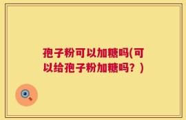 孢子粉可以加糖吗(可以给孢子粉加糖吗？)