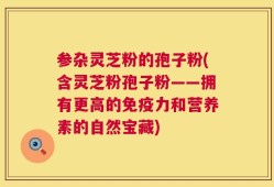 参杂灵芝粉的孢子粉(含灵芝粉孢子粉——拥有更高的免疫力和营养素的自然宝藏)