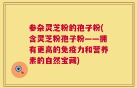 参杂灵芝粉的孢子粉(含灵芝粉孢子粉——拥有更高的免疫力和营养素的自然宝藏)