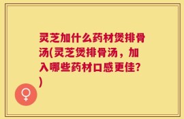灵芝加什么药材煲排骨汤(灵芝煲排骨汤，加入哪些药材口感更佳？)