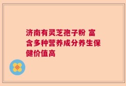 济南有灵芝孢子粉 富含多种营养成分养生保健价值高